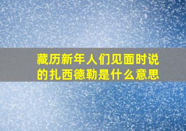 藏历新年人们见面时说的扎西德勒是什么意思