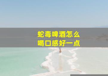 蛇毒啤酒怎么喝口感好一点