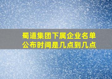 蜀道集团下属企业名单公布时间是几点到几点