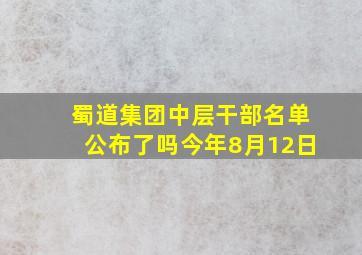 蜀道集团中层干部名单公布了吗今年8月12日