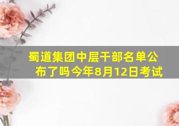 蜀道集团中层干部名单公布了吗今年8月12日考试