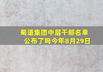 蜀道集团中层干部名单公布了吗今年8月29日