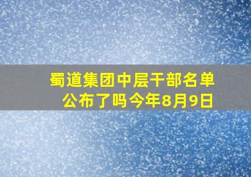 蜀道集团中层干部名单公布了吗今年8月9日