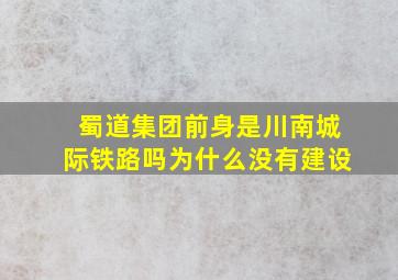 蜀道集团前身是川南城际铁路吗为什么没有建设