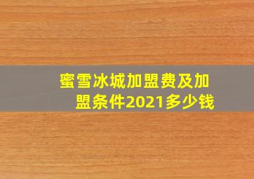 蜜雪冰城加盟费及加盟条件2021多少钱