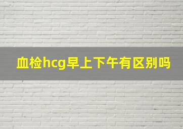 血检hcg早上下午有区别吗