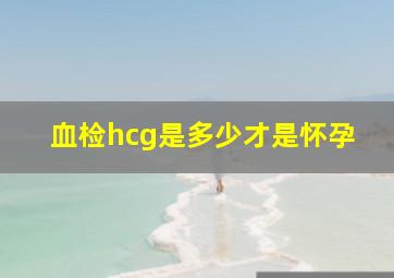 血检hcg是多少才是怀孕