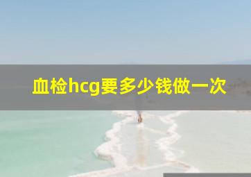 血检hcg要多少钱做一次