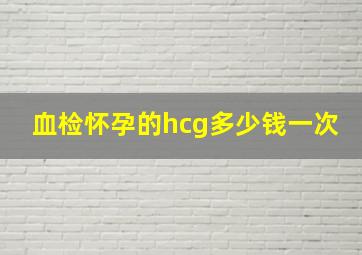 血检怀孕的hcg多少钱一次