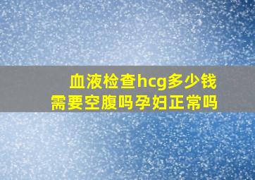 血液检查hcg多少钱需要空腹吗孕妇正常吗