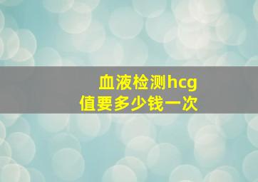 血液检测hcg值要多少钱一次