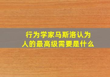 行为学家马斯洛认为人的最高级需要是什么