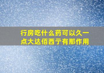 行房吃什么药可以久一点大达佰西亍有那作用