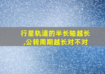 行星轨道的半长轴越长,公转周期越长对不对