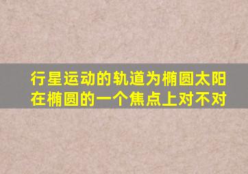 行星运动的轨道为椭圆太阳在椭圆的一个焦点上对不对