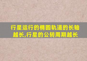 行星运行的椭圆轨道的长轴越长,行星的公转周期越长