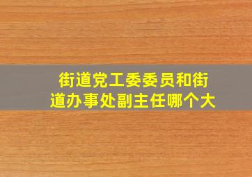 街道党工委委员和街道办事处副主任哪个大