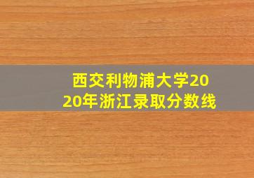 西交利物浦大学2020年浙江录取分数线