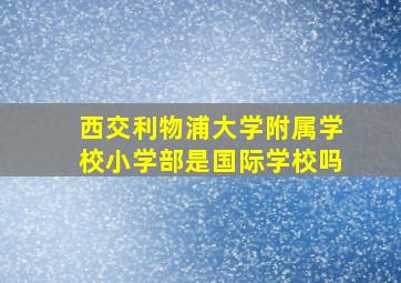 西交利物浦大学附属学校小学部是国际学校吗