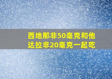 西地那非50毫克和他达拉非20毫克一起吃