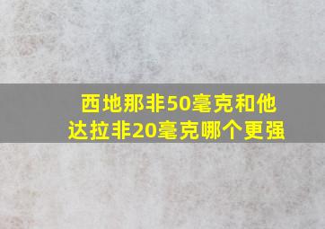 西地那非50毫克和他达拉非20毫克哪个更强