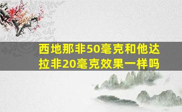 西地那非50毫克和他达拉非20毫克效果一样吗