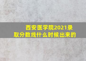 西安医学院2021录取分数线什么时候出来的