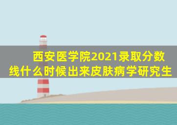 西安医学院2021录取分数线什么时候出来皮肤病学研究生