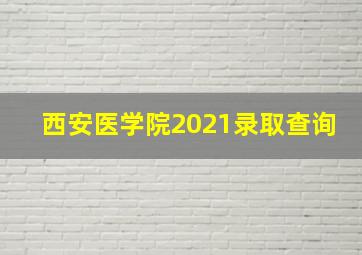 西安医学院2021录取查询