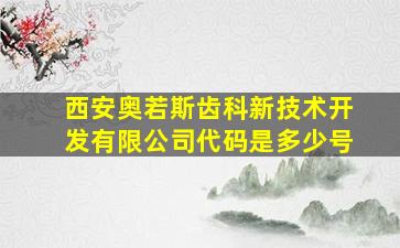 西安奥若斯齿科新技术开发有限公司代码是多少号