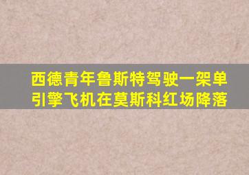 西德青年鲁斯特驾驶一架单引擎飞机在莫斯科红场降落