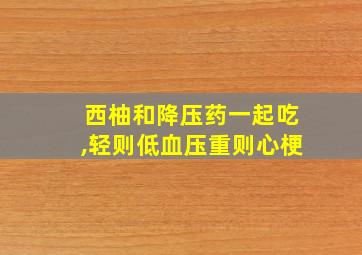 西柚和降压药一起吃,轻则低血压重则心梗