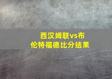 西汉姆联vs布伦特福德比分结果