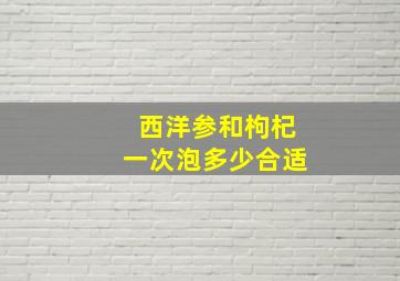 西洋参和枸杞一次泡多少合适