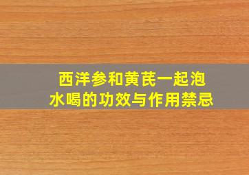 西洋参和黄芪一起泡水喝的功效与作用禁忌