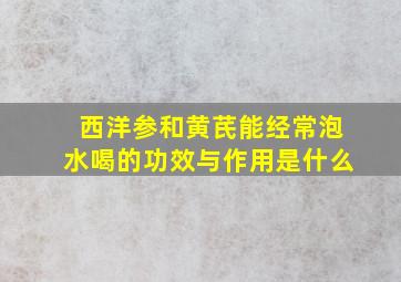 西洋参和黄芪能经常泡水喝的功效与作用是什么