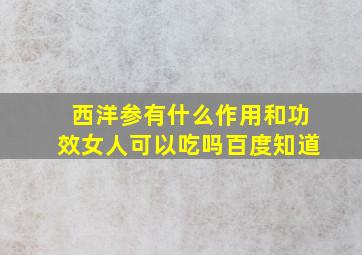 西洋参有什么作用和功效女人可以吃吗百度知道