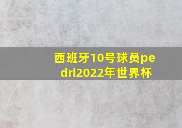 西班牙10号球员pedri2022年世界杯