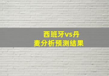 西班牙vs丹麦分析预测结果