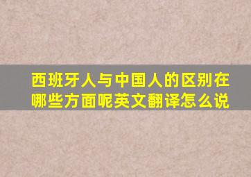 西班牙人与中国人的区别在哪些方面呢英文翻译怎么说