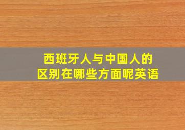 西班牙人与中国人的区别在哪些方面呢英语