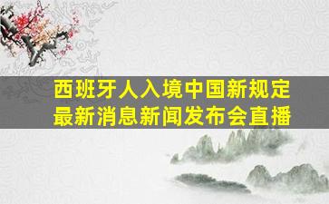 西班牙人入境中国新规定最新消息新闻发布会直播