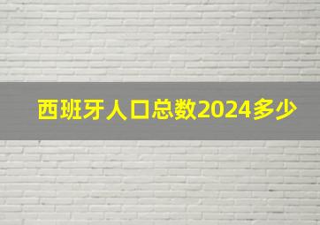 西班牙人口总数2024多少