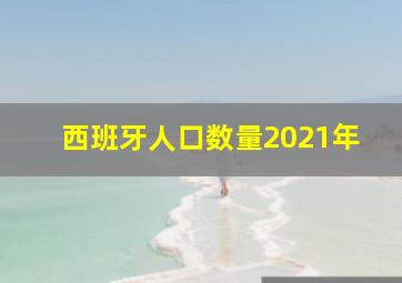 西班牙人口数量2021年