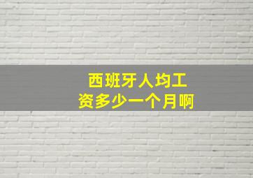 西班牙人均工资多少一个月啊