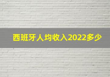 西班牙人均收入2022多少