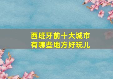 西班牙前十大城市有哪些地方好玩儿