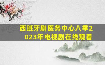 西班牙剧医务中心八季2023年电视剧在线观看