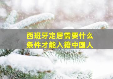 西班牙定居需要什么条件才能入籍中国人