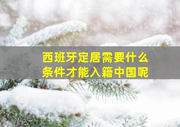 西班牙定居需要什么条件才能入籍中国呢